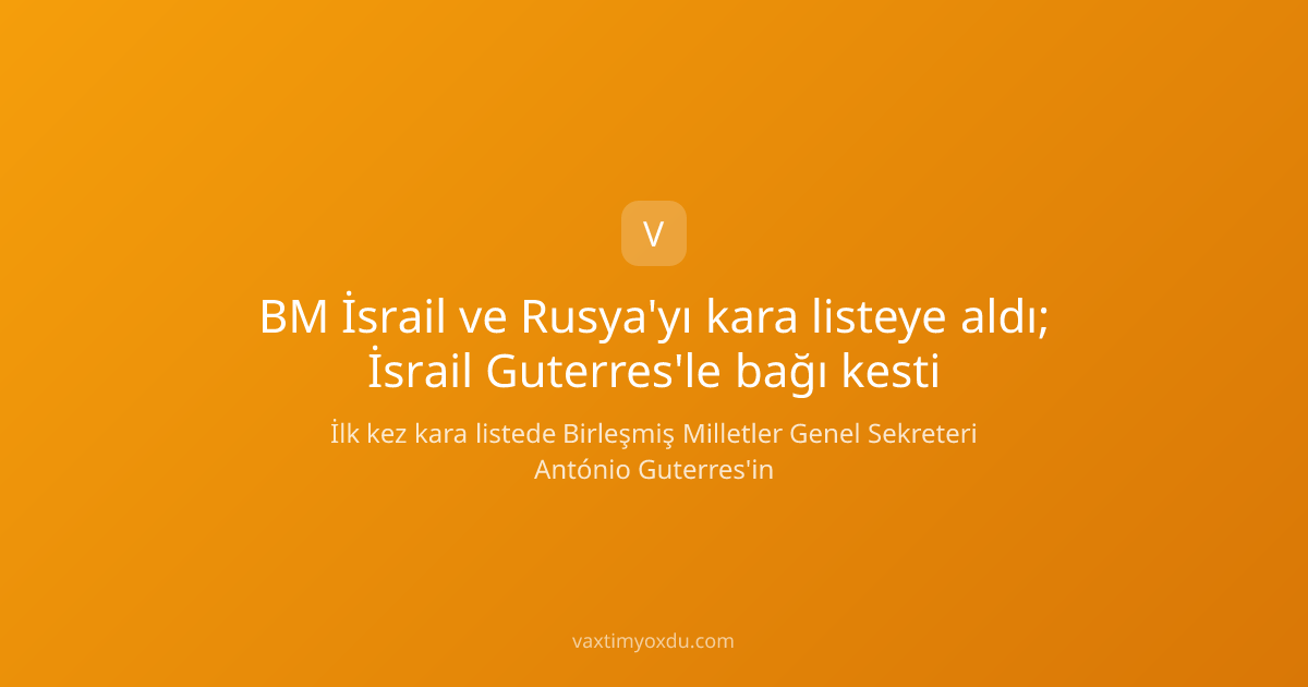 BM İsrail ve Rusya'yı kara listeye aldı; İsrail Guterres'le bağı kesti