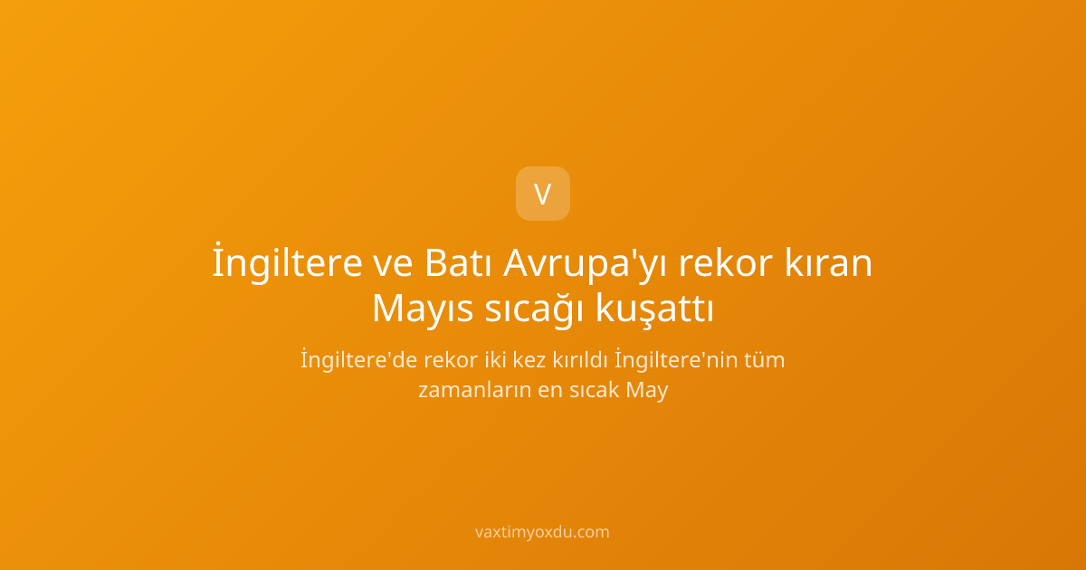 İngiltere ve Batı Avrupa'yı rekor kıran Mayıs sıcağı kuşattı