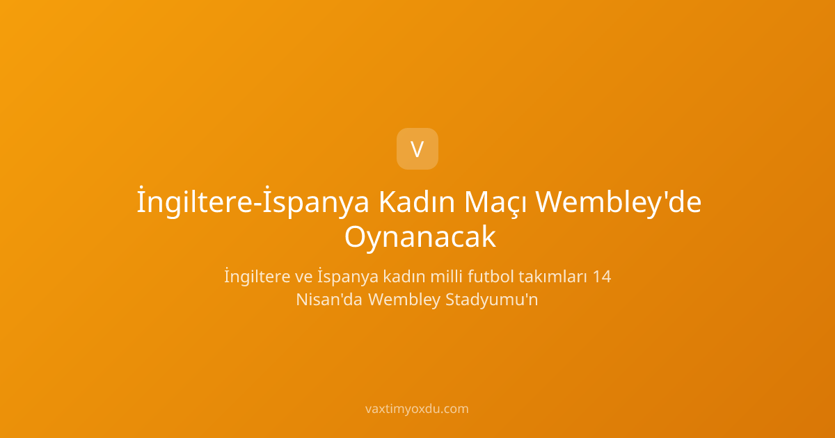 İngiltere-İspanya Kadın Maçı Wembley'de Oynanacak