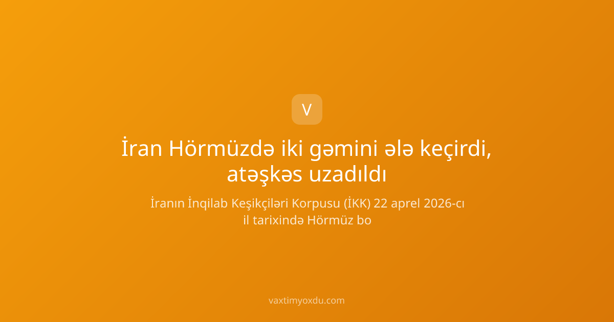 İran Hörmüzdə iki gəmini ələ keçirdi, atəşkəs uzadıldı