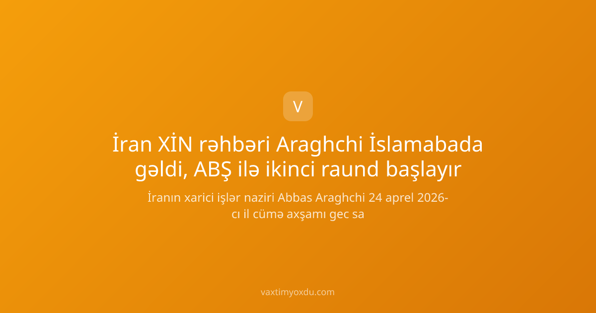İran XİN rəhbəri Araghchi İslamabada gəldi, ABŞ ilə ikinci raund başlayır