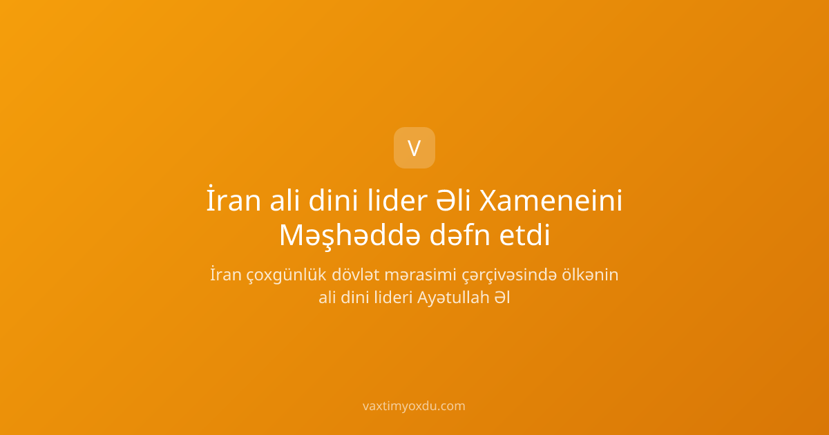 İran ali dini lider Əli Xameneini Məşhəddə dəfn etdi