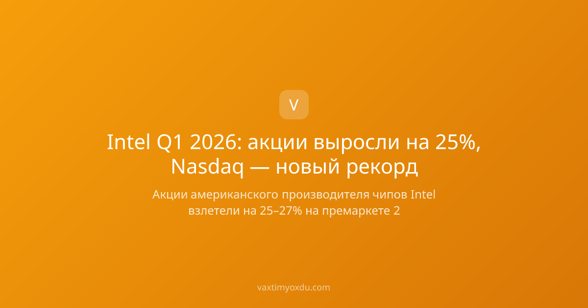 Intel Q1 2026: акции выросли на 25%, Nasdaq — новый рекорд