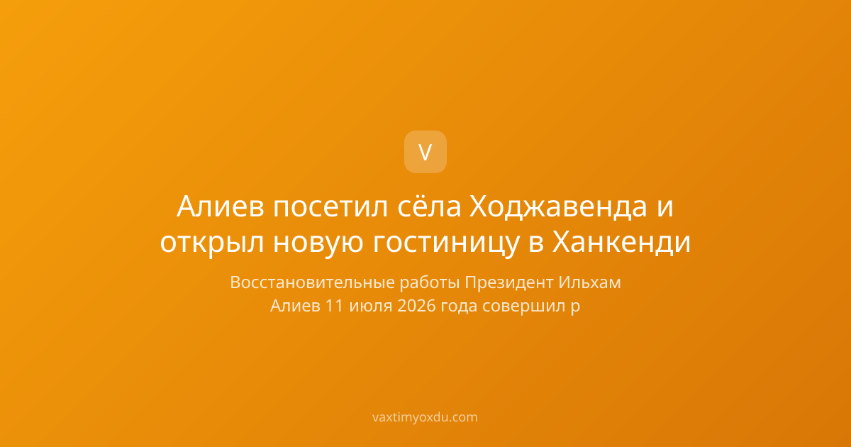 Алиев посетил сёла Ходжавенда и открыл новую гостиницу в Ханкенди