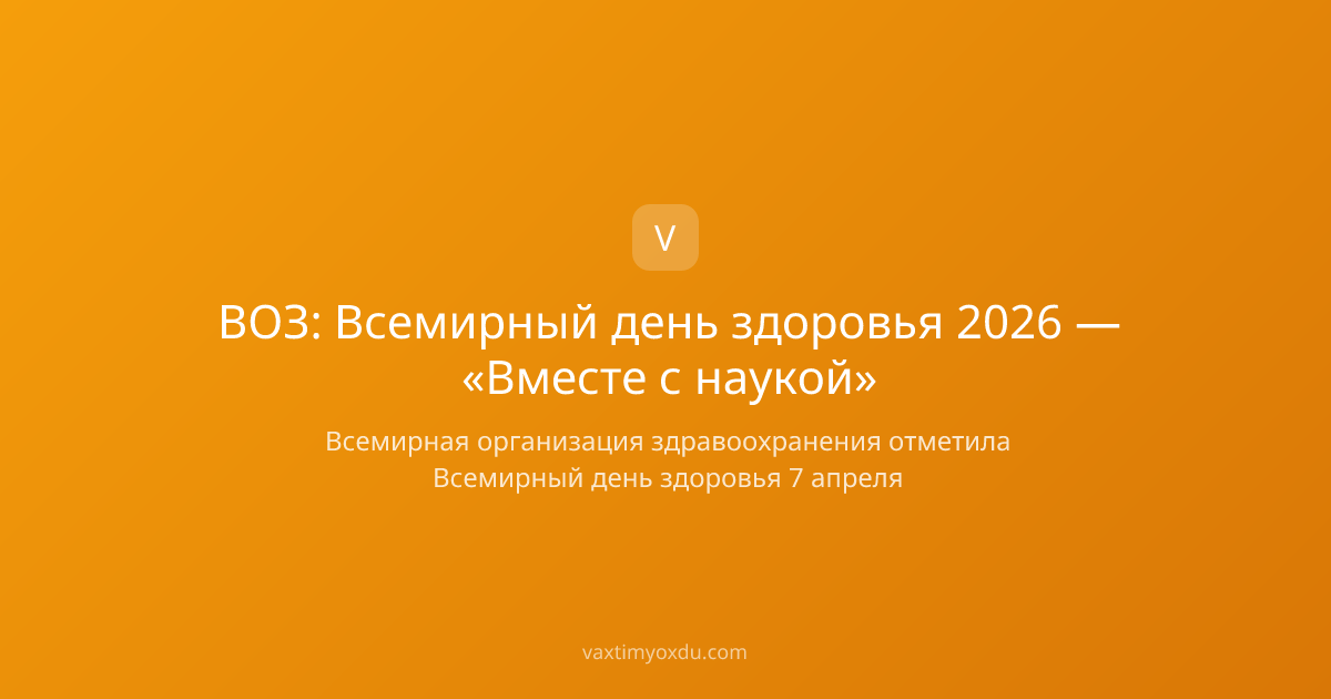 ВОЗ: Всемирный день здоровья 2026 — «Вместе с наукой»