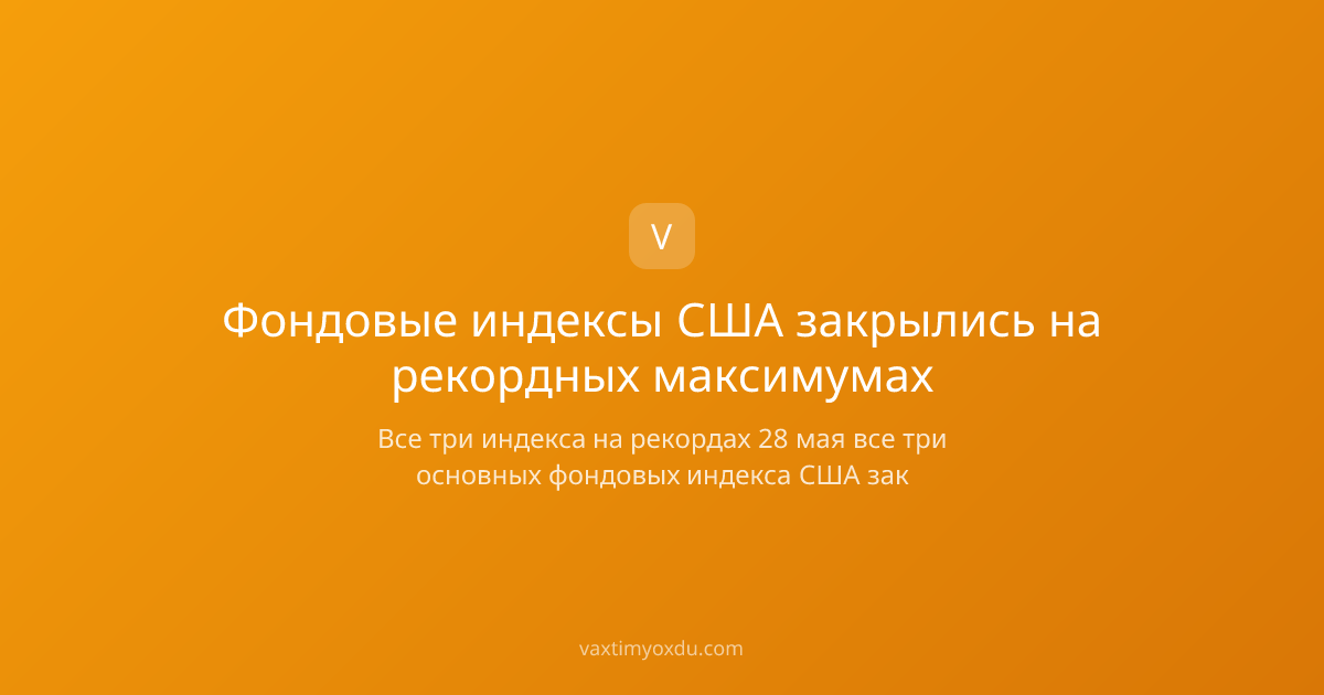 Фондовые индексы США закрылись на рекордных максимумах