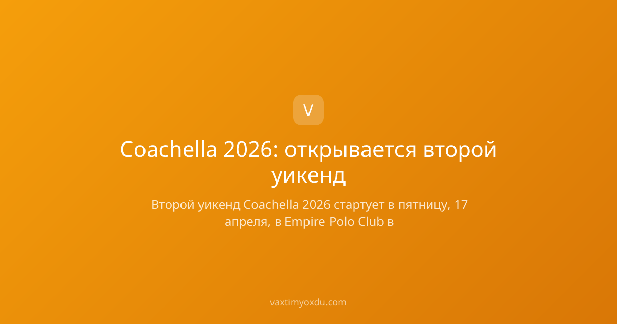 Coachella 2026: открывается второй уикенд