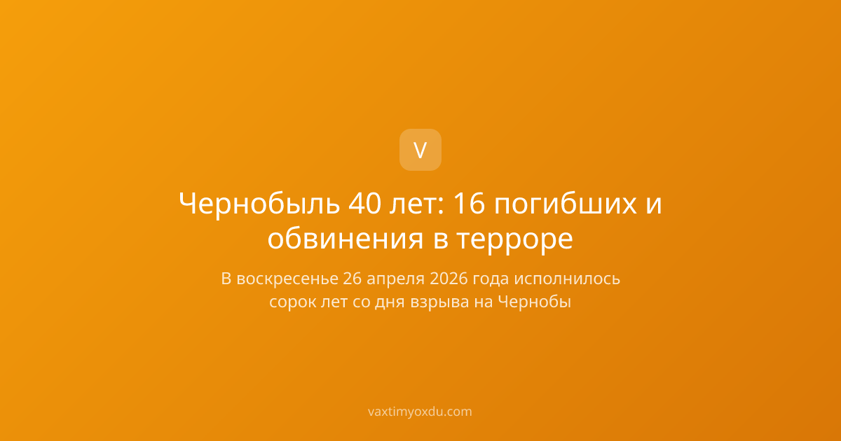 Чернобыль 40 лет: 16 погибших и обвинения в терроре