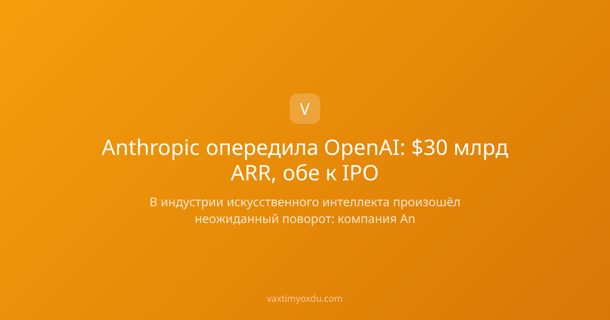 Anthropic опередила OpenAI: $30 млрд ARR, обе к IPO