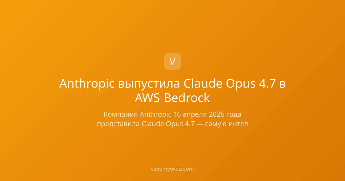 Anthropic выпустила Claude Opus 4.7 в AWS Bedrock