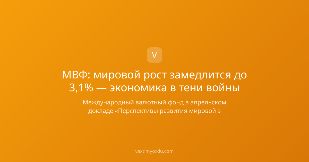МВФ: мировой рост замедлится до 3,1% — экономика в тени войны