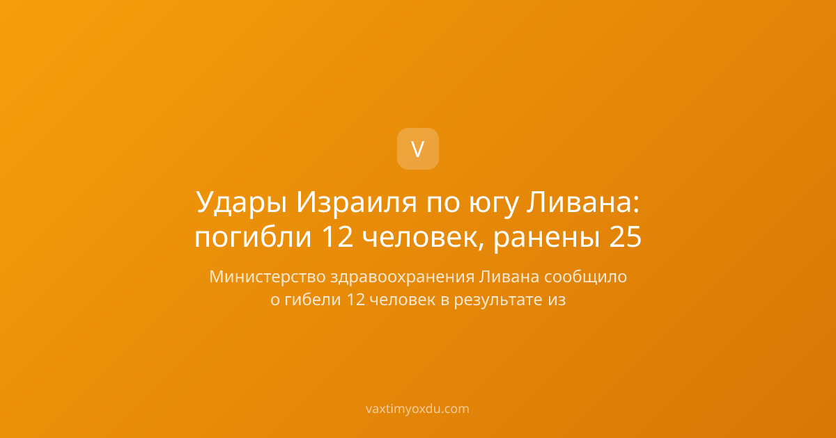 Удары Израиля по югу Ливана: погибли 12 человек, ранены 25