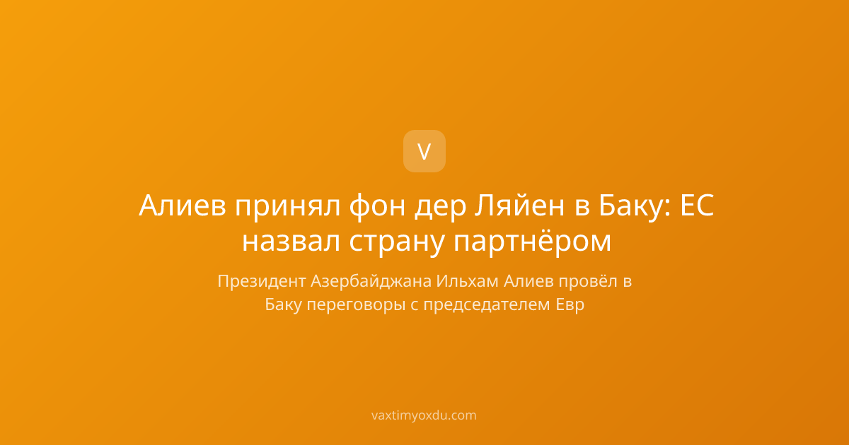 Алиев принял фон дер Ляйен в Баку: ЕС назвал страну партнёром