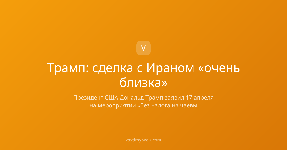 Трамп: сделка с Ираном «очень близка»