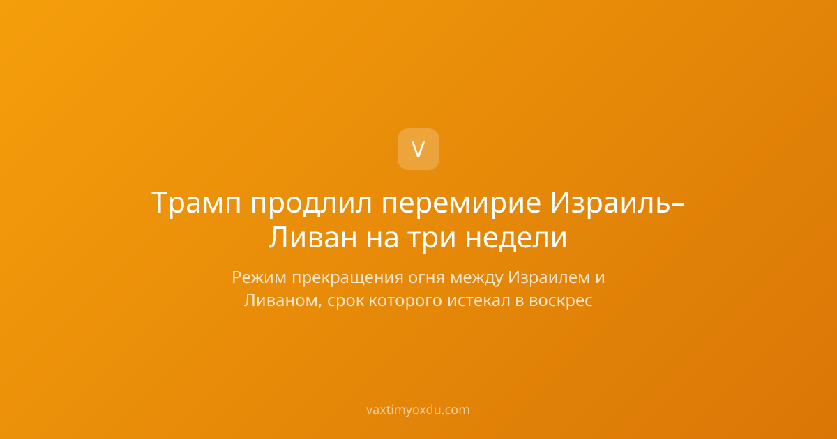 Трамп продлил перемирие Израиль–Ливан на три недели