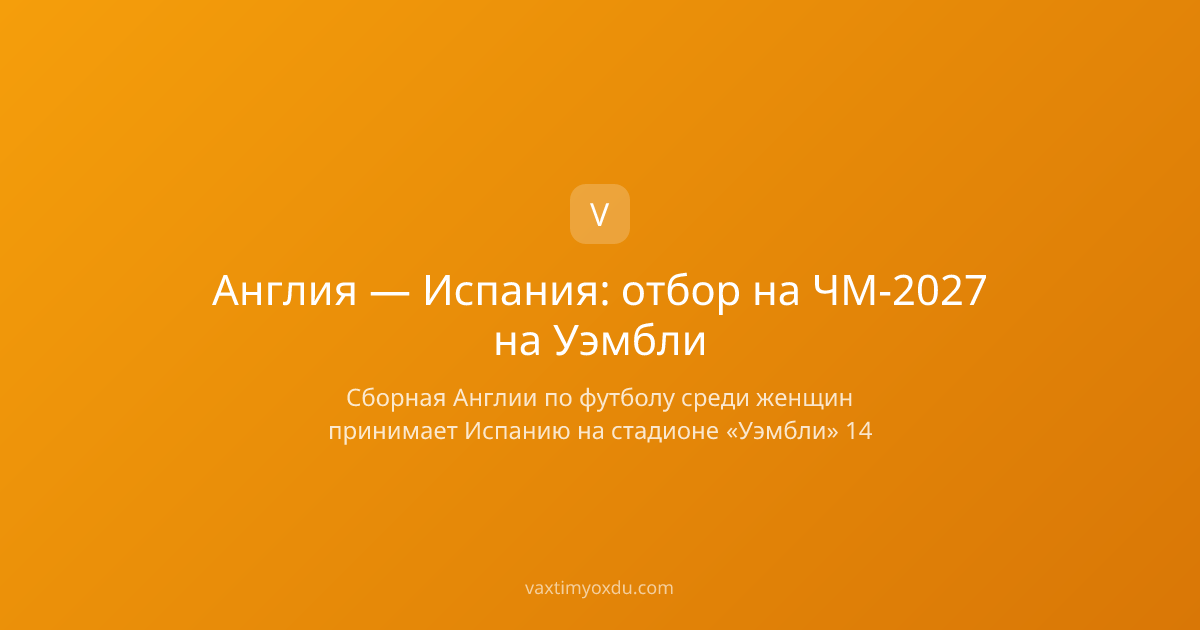 Англия — Испания: отбор на ЧМ-2027 на Уэмбли