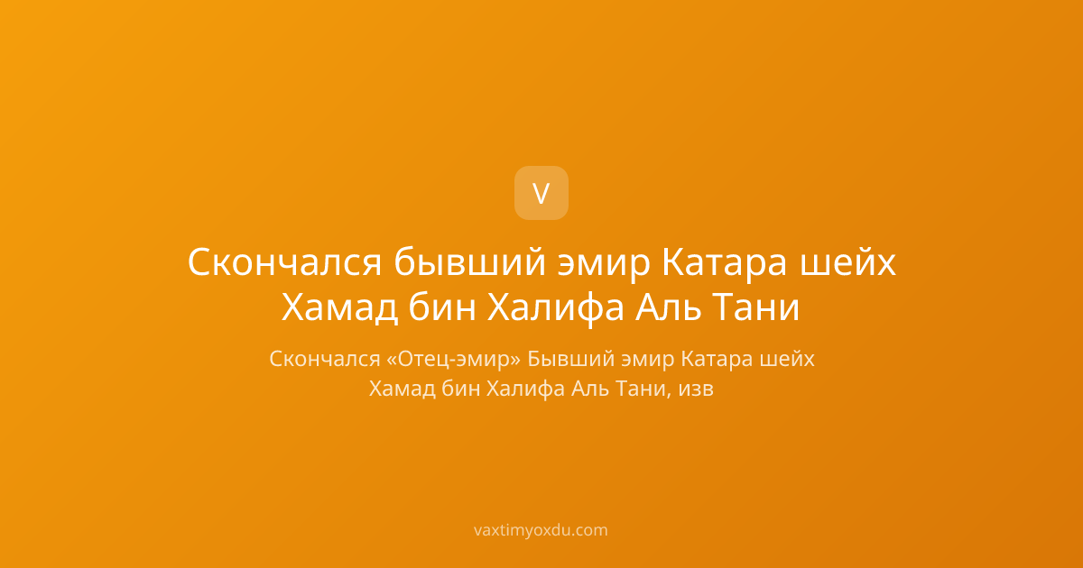 Скончался бывший эмир Катара шейх Хамад бин Халифа Аль Тани