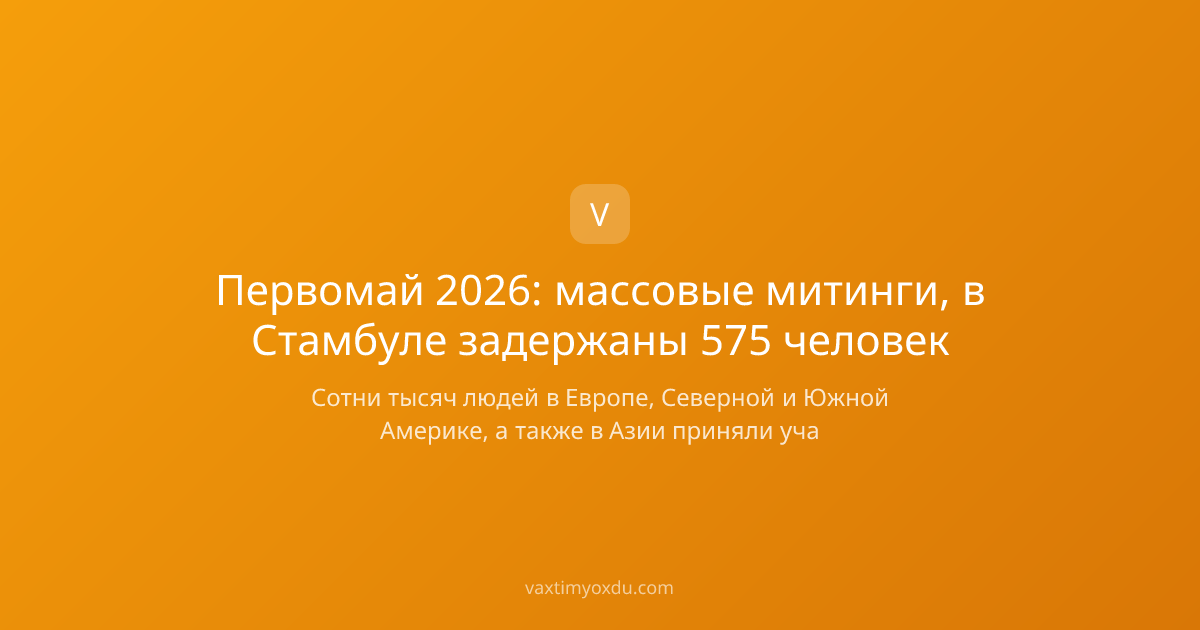Первомай 2026: массовые митинги, в Стамбуле задержаны 575 человек