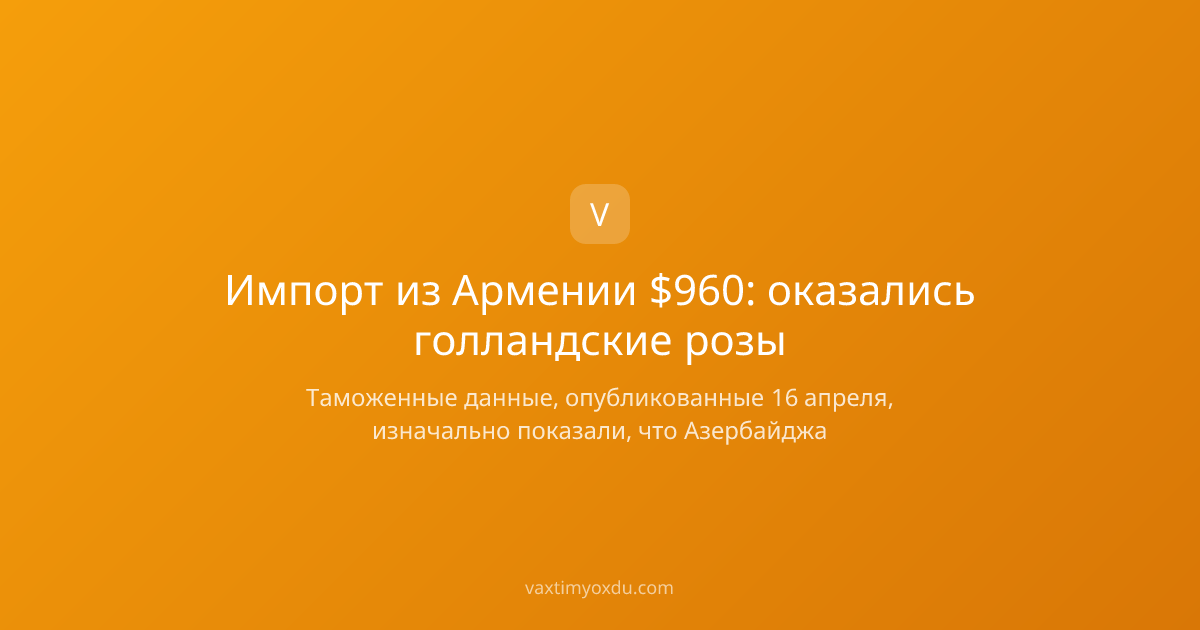 Импорт из Армении $960: оказались голландские розы