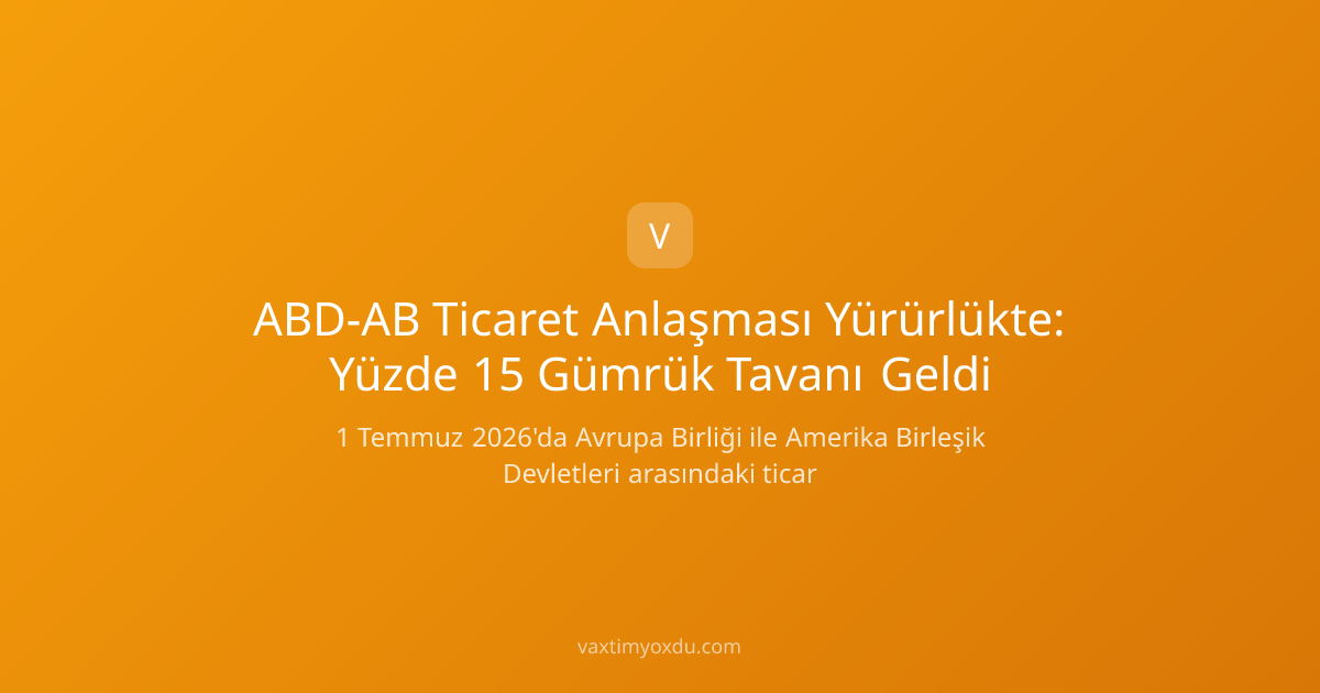 ABD-AB Ticaret Anlaşması Yürürlükte: Yüzde 15 Gümrük Tavanı Geldi