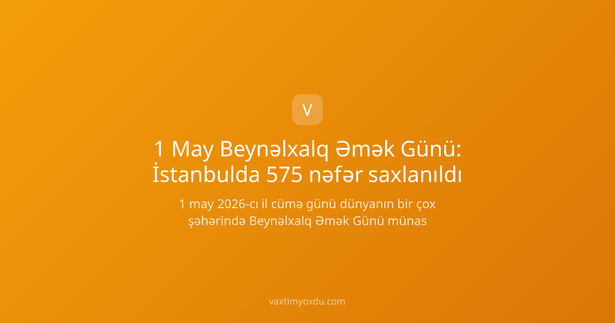 1 May Beynəlxalq Əmək Günü: İstanbulda 575 nəfər saxlanıldı