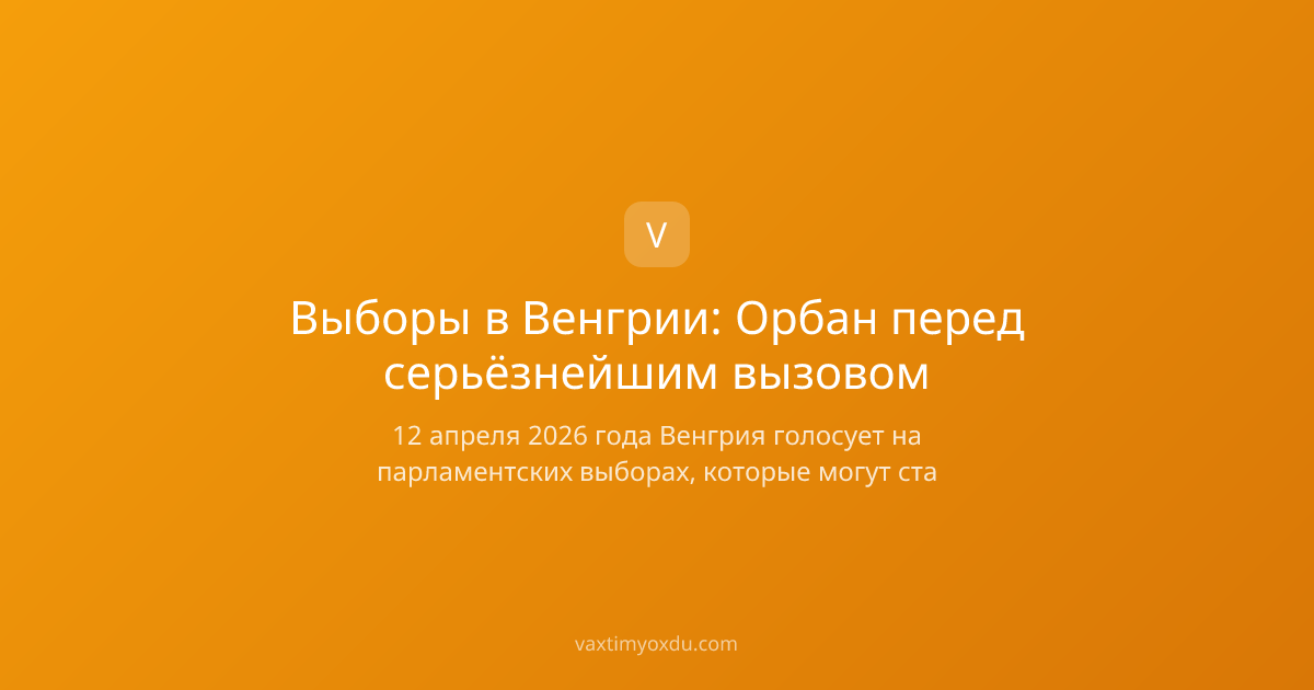 Выборы в Венгрии: Орбан перед серьёзнейшим вызовом