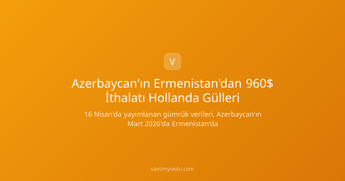 Azerbaycan'ın Ermenistan'dan 960$ İthalatı Hollanda Gülleri