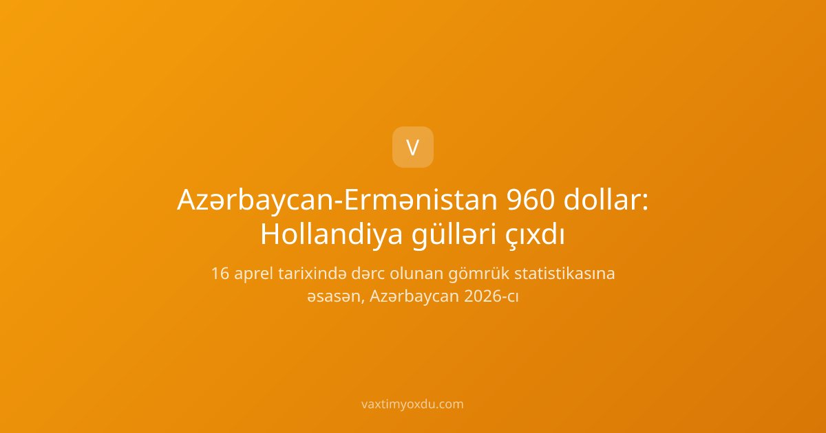Azərbaycan-Ermənistan 960 dollar: Hollandiya gülləri çıxdı