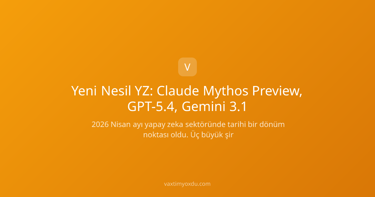 Yeni Nesil YZ: Claude Mythos Preview, GPT-5.4, Gemini 3.1