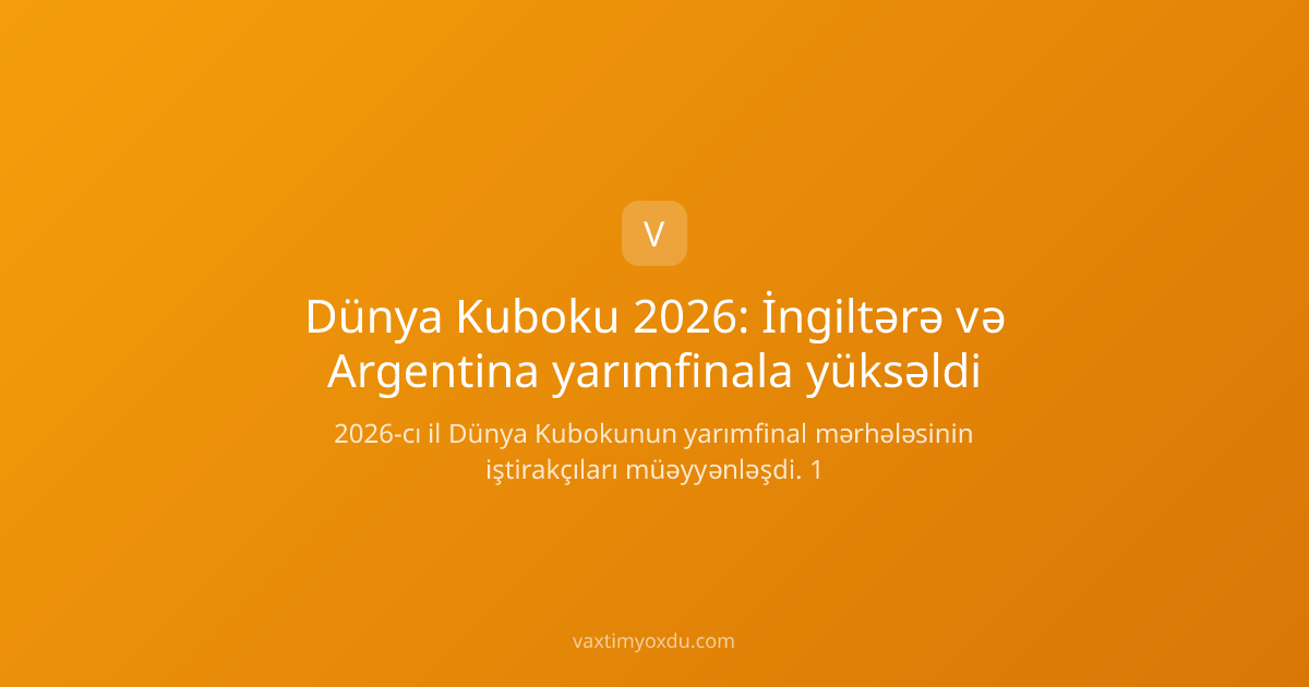 Dünya Kuboku 2026: İngiltərə və Argentina yarımfinala yüksəldi