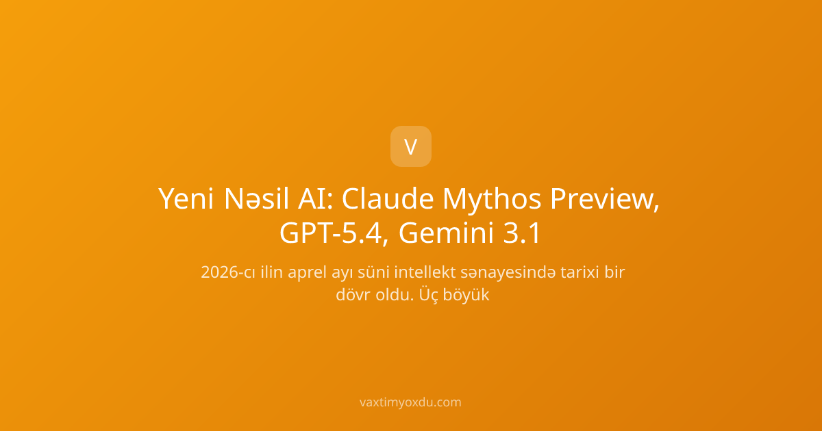 Yeni Nəsil AI: Claude Mythos Preview, GPT-5.4, Gemini 3.1