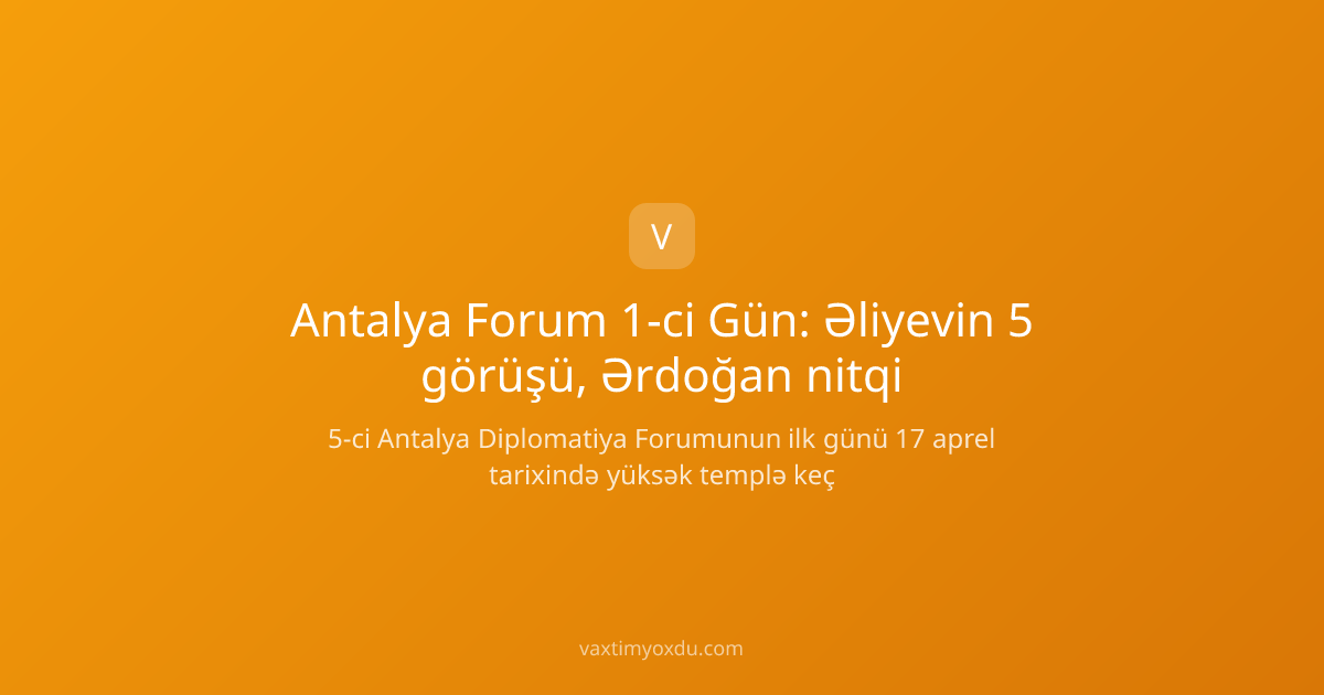 Antalya Forum 1-ci Gün: Əliyevin 5 görüşü, Ərdoğan nitqi