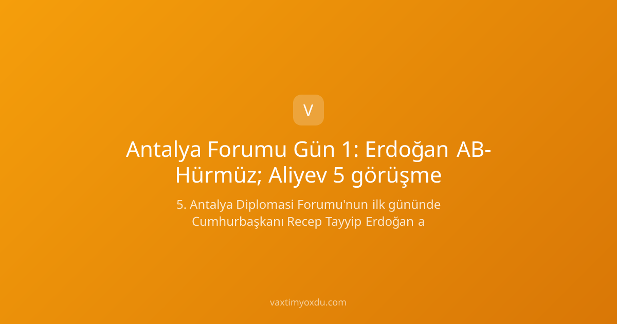 Antalya Forumu Gün 1: Erdoğan AB-Hürmüz; Aliyev 5 görüşme