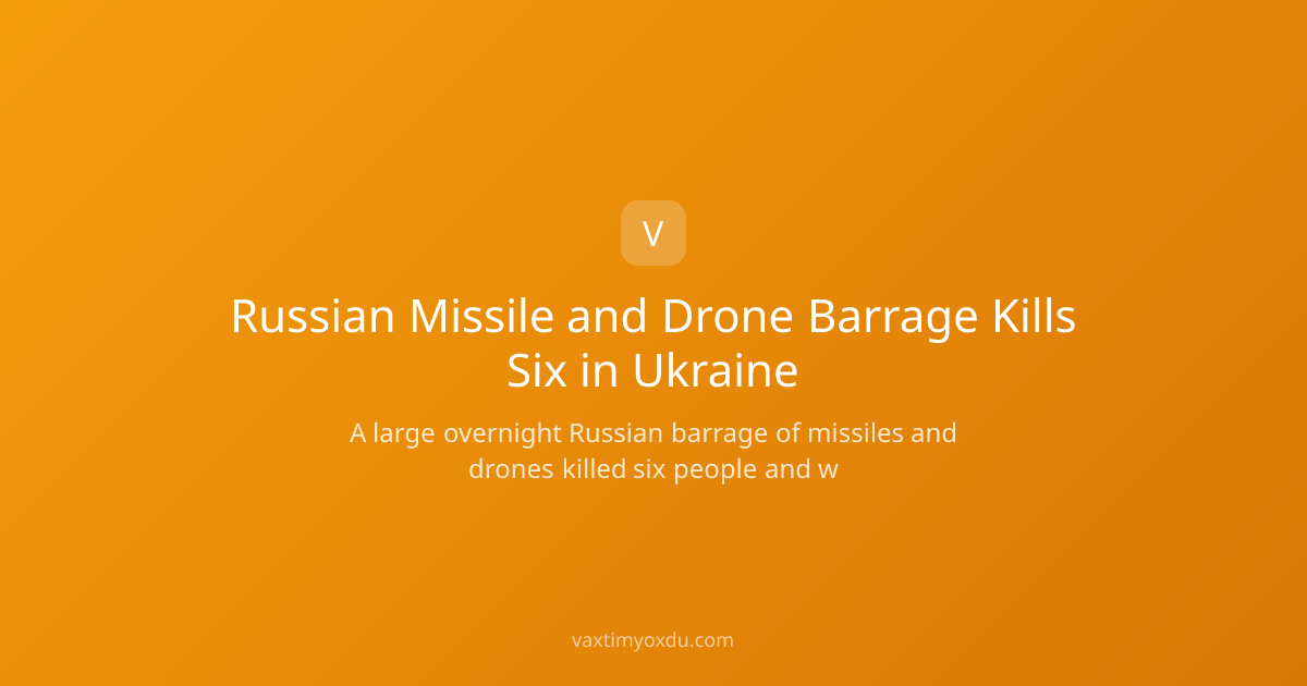 Russian Missile and Drone Barrage Kills Six in Ukraine