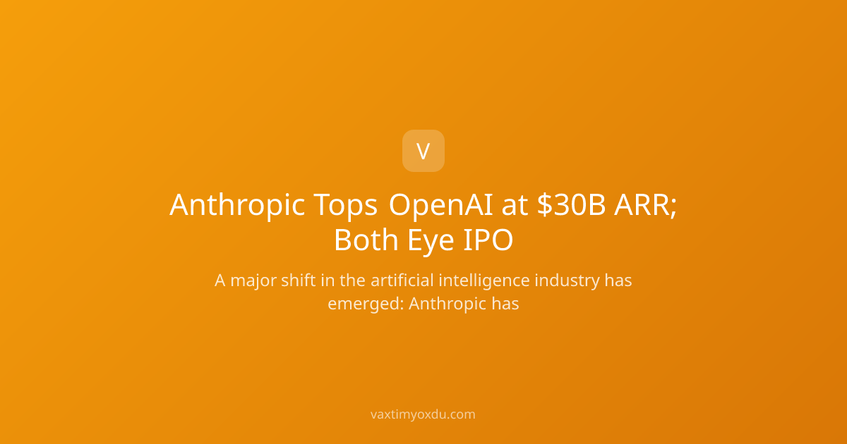 Anthropic Tops OpenAI at $30B ARR; Both Eye IPO