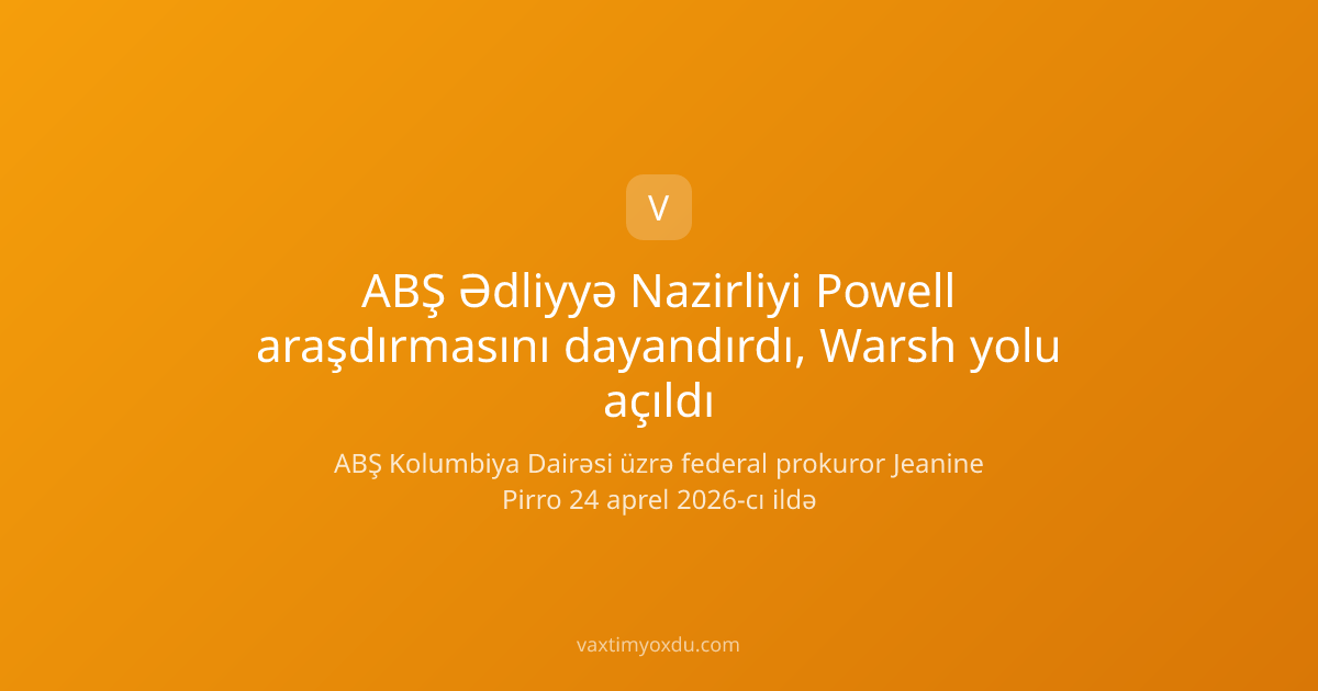 ABŞ Ədliyyə Nazirliyi Powell araşdırmasını dayandırdı, Warsh yolu açıldı