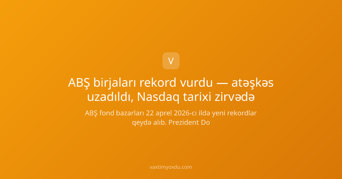 ABŞ birjaları rekord vurdu — atəşkəs uzadıldı, Nasdaq tarixi zirvədə