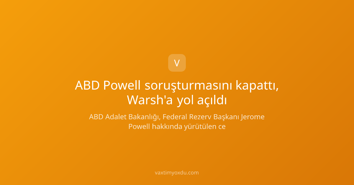 ABD Powell soruşturmasını kapattı, Warsh'a yol açıldı