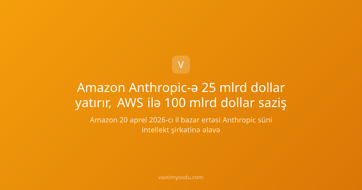 Amazon Anthropic-ə 25 mlrd dollar yatırır, AWS ilə 100 mlrd dollar saziş