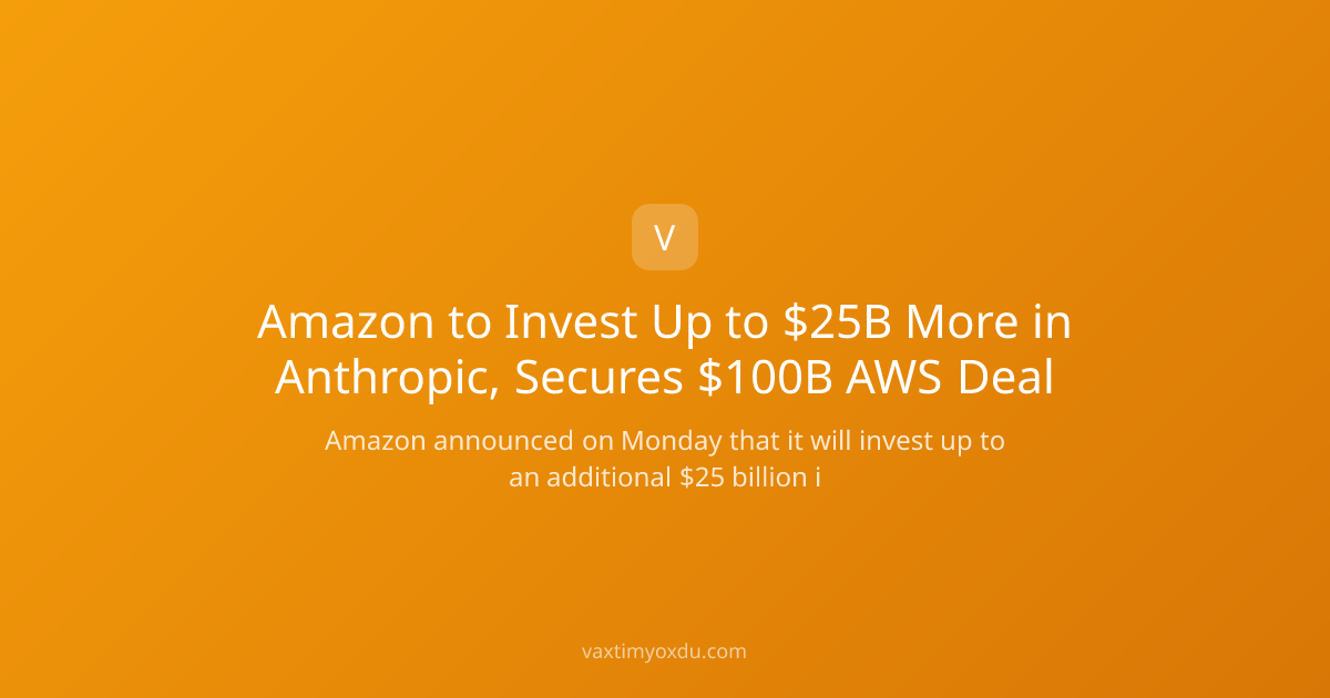 Amazon to Invest Up to $25B More in Anthropic, Secures $100B AWS Deal