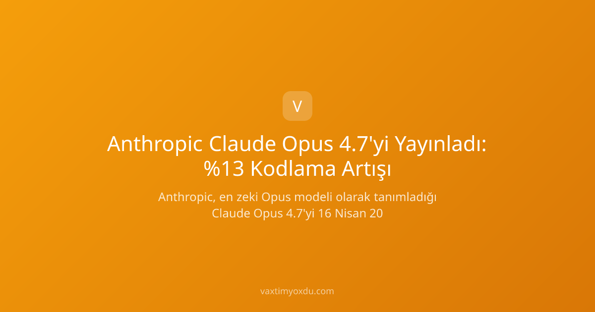 Anthropic Claude Opus 4.7'yi Yayınladı: %13 Kodlama Artışı