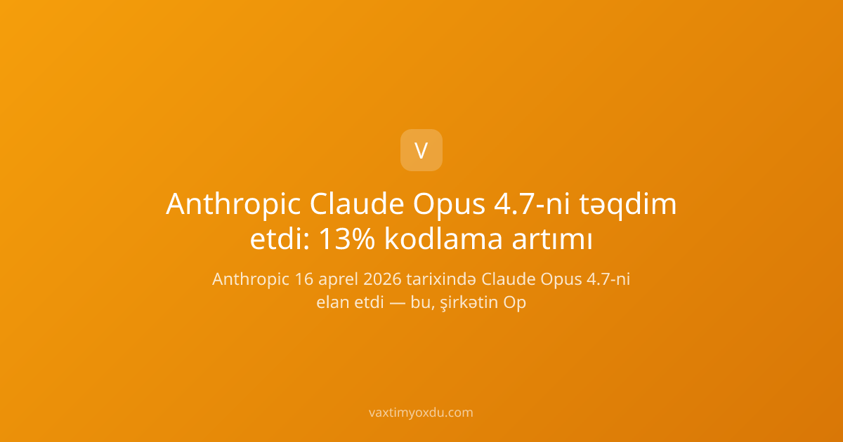 Anthropic Claude Opus 4.7-ni təqdim etdi: 13% kodlama artımı