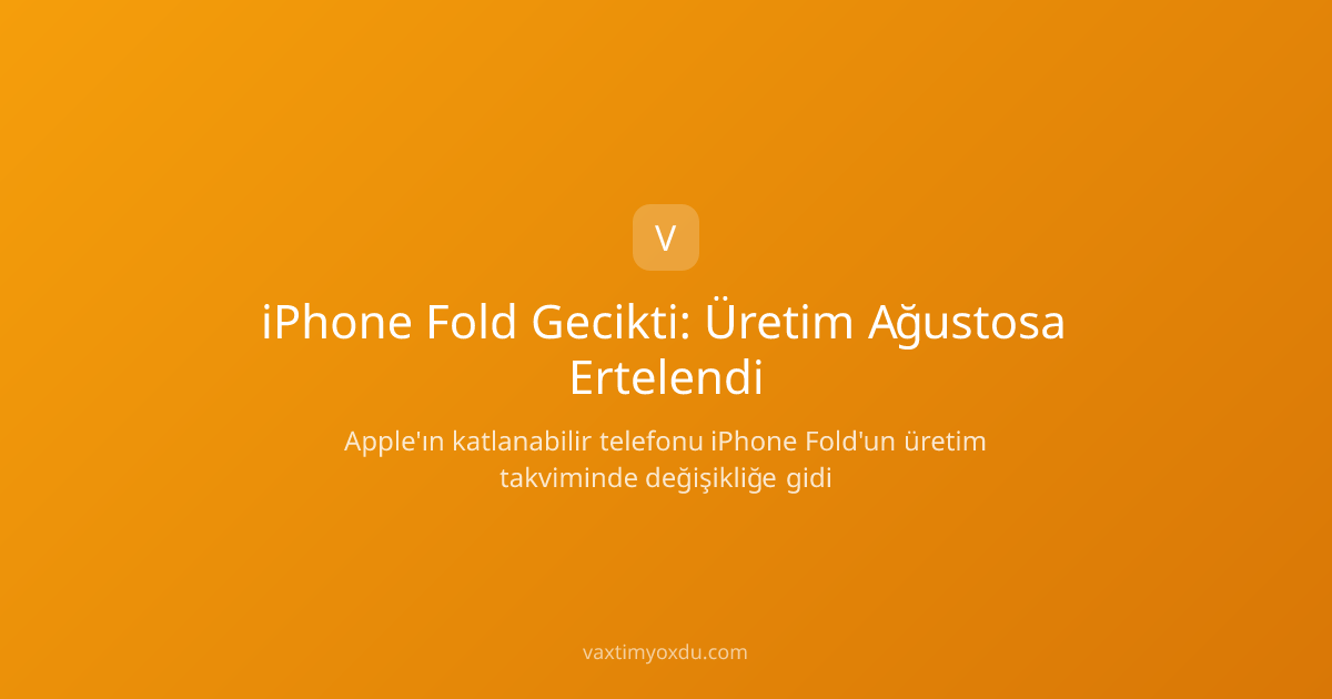 iPhone Fold Gecikti: Üretim Ağustosa Ertelendi
