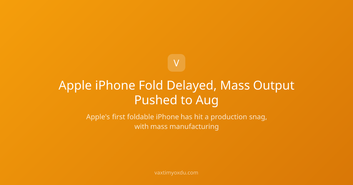 Apple iPhone Fold Delayed, Mass Output Pushed to Aug