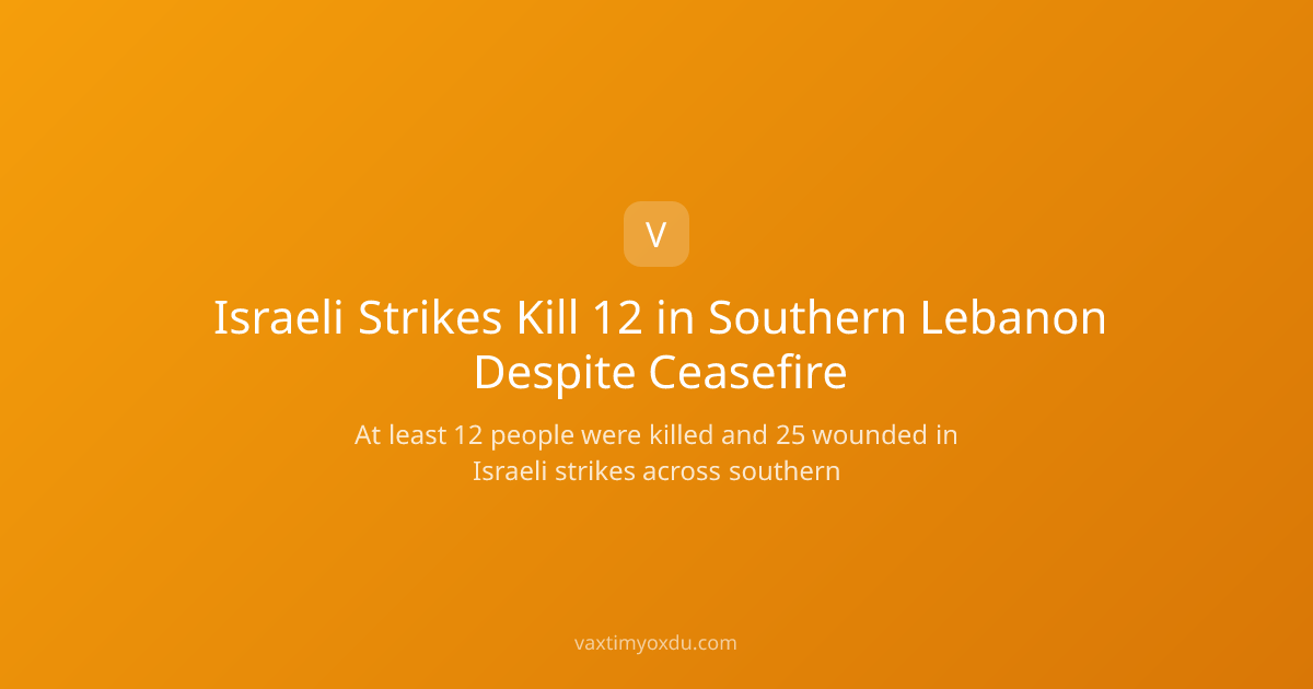 Israeli Strikes Kill 12 in Southern Lebanon Despite Ceasefire