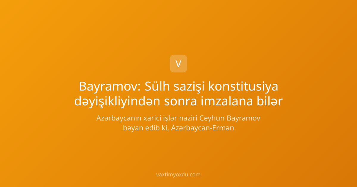 Bayramov: Sülh sazişi konstitusiya dəyişikliyindən sonra imzalana bilər