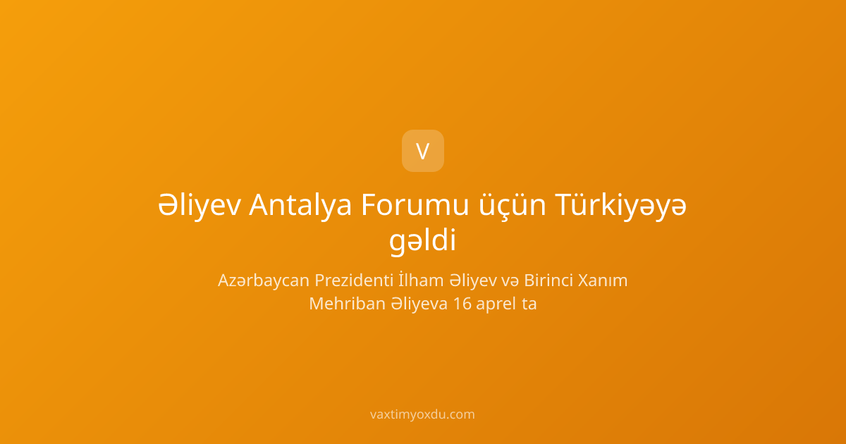 Əliyev Antalya Forumu üçün Türkiyəyə gəldi