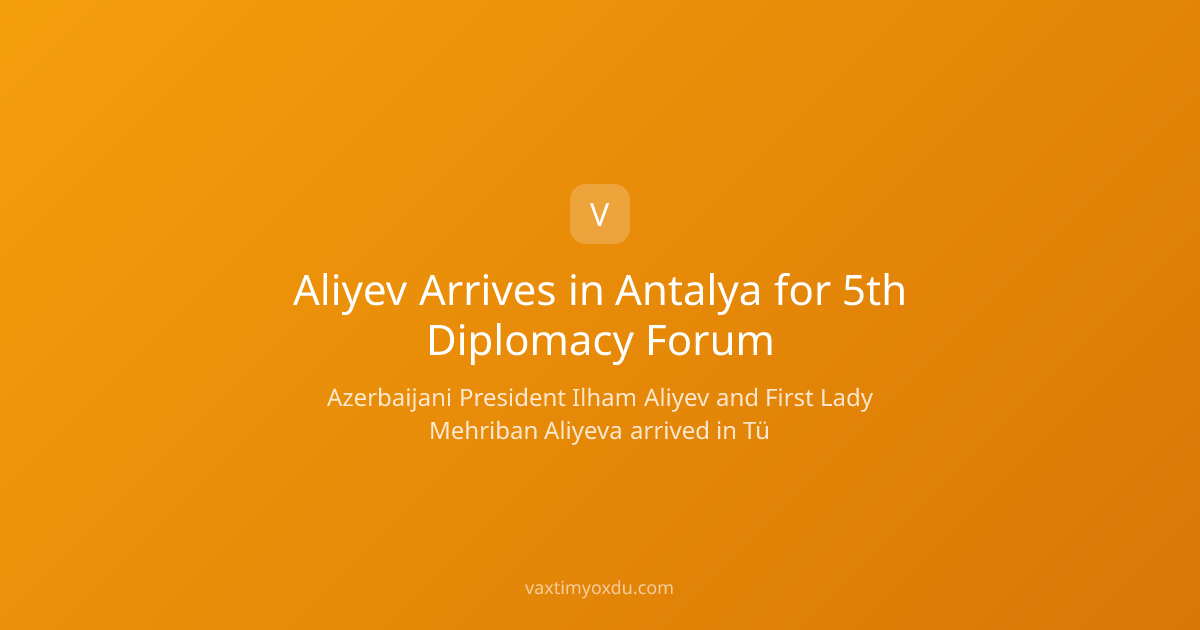 Aliyev Arrives in Antalya for 5th Diplomacy Forum
