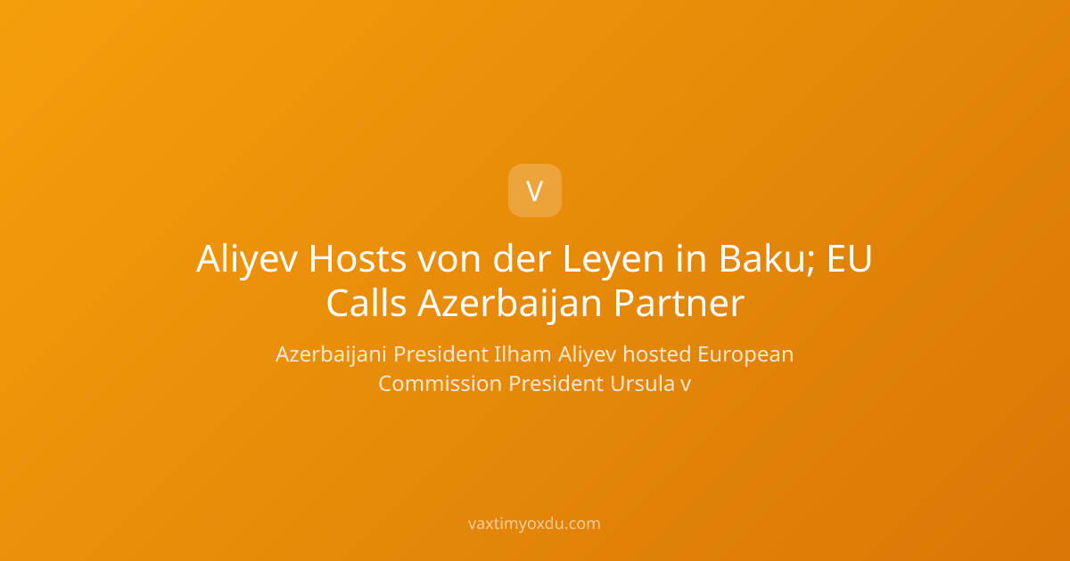 Aliyev Hosts von der Leyen in Baku; EU Calls Azerbaijan Partner