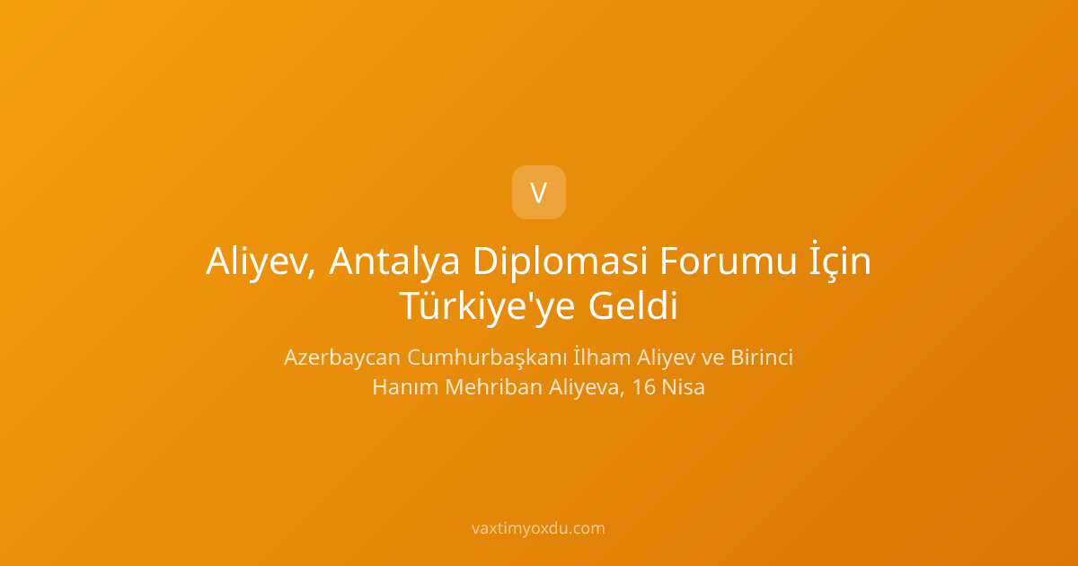 Aliyev, Antalya Diplomasi Forumu İçin Türkiye'ye Geldi